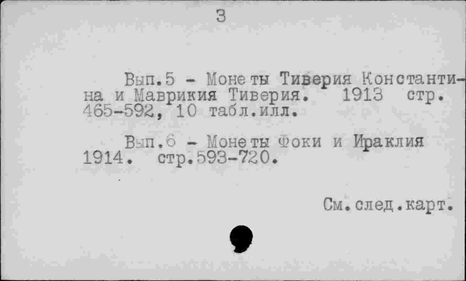 ﻿з
Вып.5 - Монеты Тиверия Константи на и Маврикия Тиверия. 1913 стр. 465-592, 10 табл.илл.
Вып.о - Монеты Фоки и Ираклия 1914. стр.593-720.
См.след.карт.